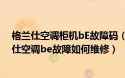 格兰仕空调柜机bE故障码（空调故障代码be代表什么格兰仕空调be故障如何维修）