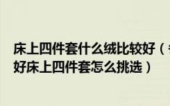 床上四件套什么绒比较好（冬季加绒床上四件套什么材质的好床上四件套怎么挑选）