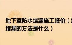 地下室防水堵漏施工报价（地下室堵漏价格是多少钱地下室堵漏的方法是什么）