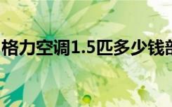 格力空调1.5匹多少钱部分1.5匹格力空调价格