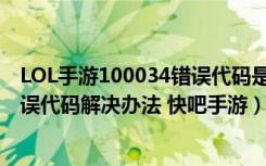 LOL手游100034错误代码是什么意思（LOL手游100034错误代码解决办法 快吧手游）