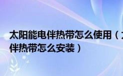 太阳能电伴热带怎么使用（太阳能伴热带价格是多少太阳能伴热带怎么安装）