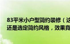 83平米小户型简约装修（这套112.59平米的二居室，最后还是选定简约风格，效果竟远超预期-清水颐园装修）