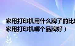 家用打印机用什么牌子的比较好（家用打印机应该如何选择家用打印机哪个品牌好）