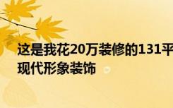 这是我花20万装修的131平米三居室。来看看是不是亏！-现代形象装饰