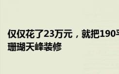 仅仅花了23万元，就把190平米的三居室装修的美轮美奂！-珊瑚天峰装修