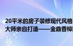 20平米的房子装修现代风格，这样的三居室绝对好看。良心大师亲自打造——金鼎香樟园装饰。