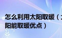 怎么利用太阳取暖（太阳能怎么取暖，家用太阳能取暖优点）