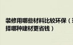 装修用哪些材料比较环保（环保装修材料有哪些装修房屋选择哪种建材更省钱）