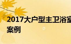 2017大户型主卫浴室装修效果图,卫浴间装修案例