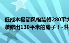 低成本极简风格装修280平大平层（90后教你如何用12万元装修出130平米的房子！-洪客隆英伦联邦装修）