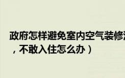 政府怎样避免室内空气装修污染（室内装修空气污染危害大，不敢入住怎么办）