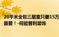 20平米全包三居室只要15万，超值！地中海风格是我老婆的最爱！-何能普利装饰