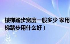 楼梯踏步宽度一般多少 家用（家庭楼梯踏步宽度多少合适楼梯踏步用什么好）