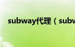 subway代理（subway加盟条件是什么）