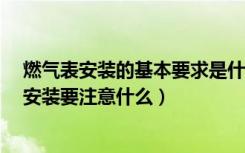 燃气表安装的基本要求是什么?（燃气表什么时候装燃气表安装要注意什么）