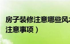 房子装修注意哪些风水问题（房子装修的风水注意事项）