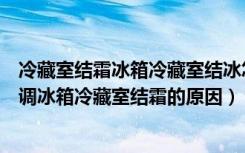 冷藏室结霜冰箱冷藏室结冰怎么回事（冰箱冷藏室温度怎么调冰箱冷藏室结霜的原因）