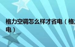 格力空调怎么样才省电（格力空调怎么样格力空调怎样用省电）