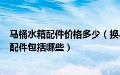 马桶水箱配件价格多少（换马桶水箱配件多少钱换马桶水箱配件包括哪些）