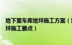 地下室车库地坪施工方案（地下室车库地面做法地下车库地坪施工要点）