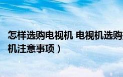 怎样选购电视机 电视机选购技巧怎（如何选购电视选购电视机注意事项）