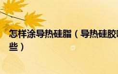 怎样涂导热硅脂（导热硅胶哪种好涂抹导热硅脂的方法有哪些）