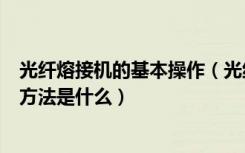 光纤熔接机的基本操作（光纤熔接机价格光纤熔接机的使用方法是什么）