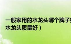 一般家用的水龙头哪个牌子好（如何选择水龙头什么牌子的水龙头质量好）