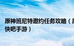 原神班尼特邀约任务攻略（原神班尼特邀约任务全流程攻略 快吧手游）