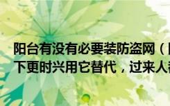 阳台有没有必要装防盗网（阳台不要傻傻选普通防盗网，当下更时兴用它替代，过来人都懂）