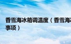 香雪海冰箱调温度（香雪海冰箱怎么样初次使用电冰箱注意事项）