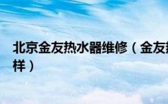 北京金友热水器维修（金友热水器维修方法金友热水器怎么样）