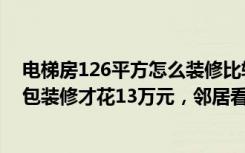 电梯房126平方怎么装修比较好（126平米新房，三居室全包装修才花13万元，邻居看了羡慕不已！-凯祥花苑装修）