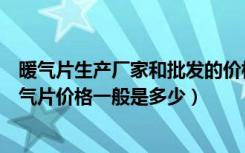 暖气片生产厂家和批发的价格（电暖气生产厂家有哪些电暖气片价格一般是多少）