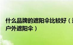 什么品牌的遮阳伞比较好（遮阳伞什么牌子好如何正确选择户外遮阳伞）