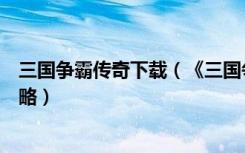 三国争霸传奇下载（《三国争霸》起凡三国争霸官方下载攻略）