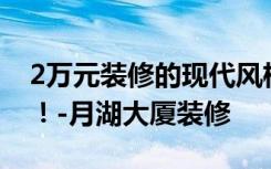 2万元装修的现代风格140平米，朋友圈疯狂！-月湖大厦装修