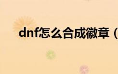 dnf怎么合成徽章（dnf合成徽章方法）