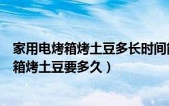 家用电烤箱烤土豆多长时间能烤好（电烤箱可以烤土豆吗烤箱烤土豆要多久）