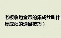 老板收购金帝的集成灶叫什么（金帝集成灶是老板旗下的吗集成灶的选择技巧）