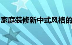 家庭装修新中式风格的起源什么是新中式风格