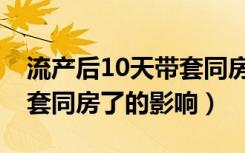 流产后10天带套同房会怎样（人流后10天带套同房了的影响）