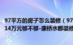 97平方的房子怎么装修（97平米的房子如何装修，装修价格14万元够不够-康桥水郡装修）