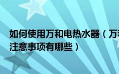 如何使用万和电热水器（万和电热水器咋样电热水器的使用注意事项有哪些）