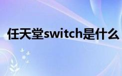 任天堂switch是什么（任天堂switch介绍）