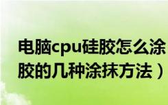 电脑cpu硅胶怎么涂（cpu硅胶怎么涂cpu硅胶的几种涂抹方法）