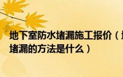 地下室防水堵漏施工报价（地下室堵漏价格是多少钱地下室堵漏的方法是什么）