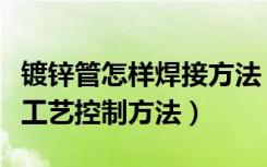 镀锌管怎样焊接方法（镀锌钢管如何连接焊接工艺控制方法）