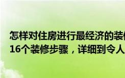 怎样对住房进行最经济的装修（毛坯房怎么装分享史上最全16个装修步骤，详细到令人咂舌）